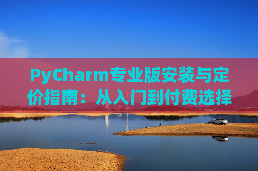PyCharm专业版安装与定价指南：从入门到付费选择