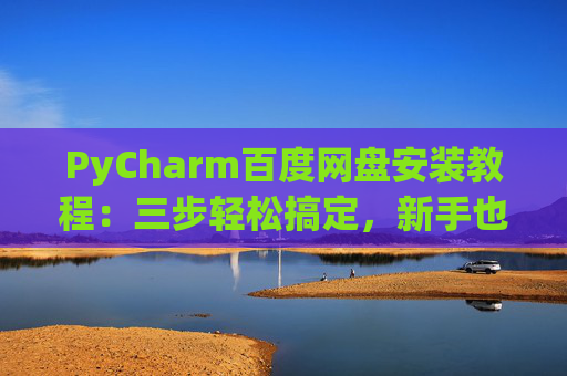 PyCharm百度网盘安装教程：三步轻松搞定，新手也能快速上手